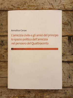 L'amicizia civile e gli amici del principe: lo spazio politico dell'amicizia nel pensiero del Quattrocento